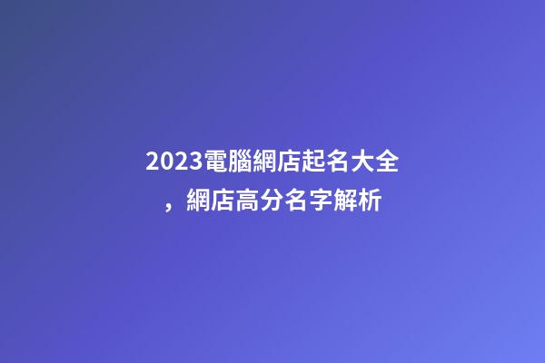 2023電腦網店起名大全，網店高分名字解析-第1張-店鋪起名-玄機派
